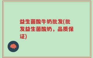 益生菌酸牛奶批发(批发益生菌酸奶，品质保证)