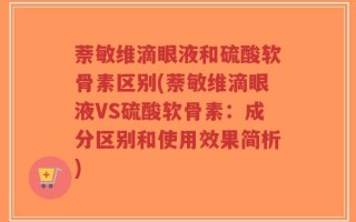 萘敏维滴眼液和硫酸软骨素区别(萘敏维滴眼液VS硫酸软骨素：成分区别和使用效果简析)