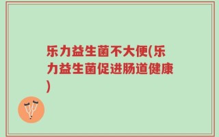 乐力益生菌不大便(乐力益生菌促进肠道健康)