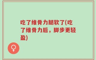 吃了维骨力腿软了(吃了维骨力后，脚步更轻盈)
