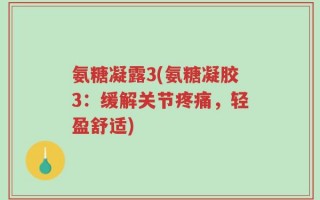 氨糖凝露3(氨糖凝胶3：缓解关节疼痛，轻盈舒适)