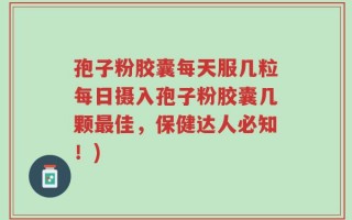 孢子粉胶囊每天服几粒每日摄入孢子粉胶囊几颗最佳，保健达人必知！)