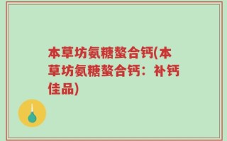 本草坊氨糖螯合钙(本草坊氨糖螯合钙：补钙佳品)