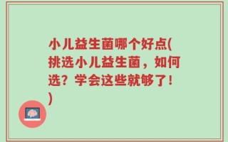 小儿益生菌哪个好点(挑选小儿益生菌，如何选？学会这些就够了！)