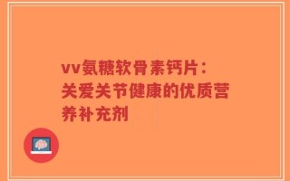 vv氨糖软骨素钙片：关爱关节健康的优质营养补充剂