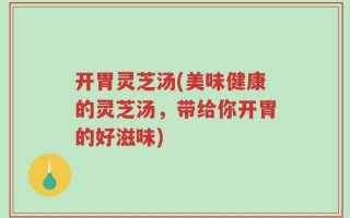 开胃灵芝汤(美味健康的灵芝汤，带给你开胃的好滋味)