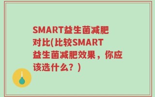 SMART益生菌减肥对比(比较SMART益生菌减肥效果，你应该选什么？)