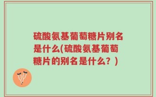 硫酸氨基葡萄糖片别名是什么(硫酸氨基葡萄糖片的别名是什么？)