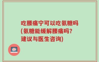 吃腰痛宁可以吃氨糖吗(氨糖能缓解腰痛吗？建议与医生咨询)