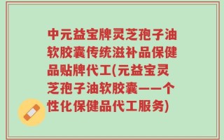 中元益宝牌灵芝孢子油软胶囊传统滋补品保健品贴牌代工(元益宝灵芝孢子油软胶囊——个性化保健品代工服务)