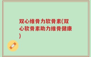 双心维骨力软骨素(双心软骨素助力维骨健康)