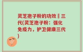 灵芝孢子粉的功效苐三代(灵芝孢子粉：强化免疫力，护卫健康三代)