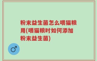 粉末益生菌怎么喂猫粮用(喂猫粮时如何添加粉末益生菌)