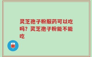 灵芝孢子粉服药可以吃吗？灵芝孢子粉能不能吃