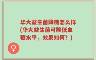 华大益生菌降糖怎么样(华大益生菌可降低血糖水平，效果如何？)