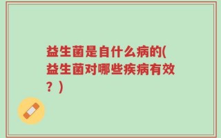 益生菌是自什么病的(益生菌对哪些疾病有效？)