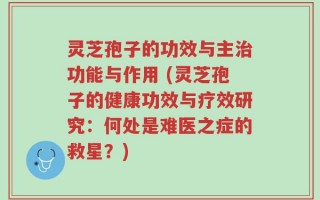 灵芝孢子的功效与主治功能与作用 (灵芝孢子的健康功效与疗效研究：何处是难医之症的救星？)