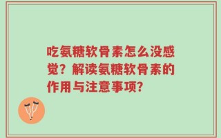 吃氨糖软骨素怎么没感觉？解读氨糖软骨素的作用与注意事项？