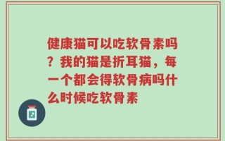 健康猫可以吃软骨素吗？我的猫是折耳猫，每一个都会得软骨病吗什么时候吃软骨素
