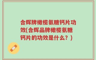 合辉牌橄榄氨糖钙片功效(合辉品牌橄榄氨糖钙片的功效是什么？)