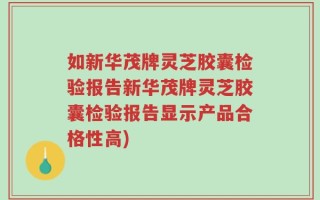 如新华茂牌灵芝胶囊检验报告新华茂牌灵芝胶囊检验报告显示产品合格性高)