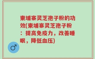 柬埔寨灵芝孢子粉的功效(柬埔寨灵芝孢子粉：提高免疫力，改善睡眠，降低血压)