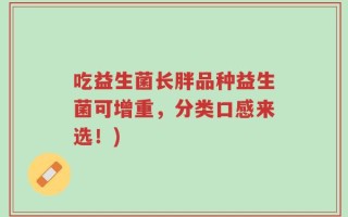 吃益生菌长胖品种益生菌可增重，分类口感来选！)