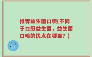 推荐益生菌口喷(不同于口服益生菌，益生菌口喷的优点在哪里？)