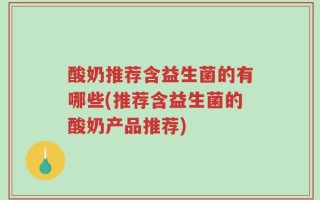 酸奶推荐含益生菌的有哪些(推荐含益生菌的酸奶产品推荐)