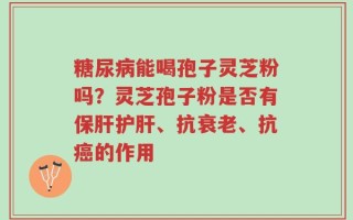 糖尿病能喝孢子灵芝粉吗？灵芝孢子粉是否有保肝护肝、抗衰老、抗癌的作用