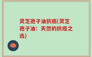 灵芝孢子油抗癌(灵芝孢子油：天然的抗癌之选)