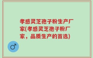 孝感灵芝孢子粉生产厂家(孝感灵芝孢子粉厂家，品质生产的首选)