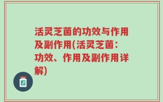 活灵芝菌的功效与作用及副作用(活灵芝菌：功效、作用及副作用详解)