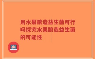 用水果酿造益生菌可行吗探究水果酿造益生菌的可能性