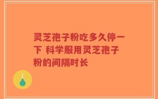 灵芝孢子粉吃多久停一下 科学服用灵芝孢子粉的间隔时长