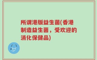 所谓港版益生菌(香港制造益生菌，受欢迎的消化保健品)