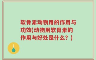 软骨素动物用的作用与功效(动物用软骨素的作用与好处是什么？)