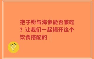 孢子粉与海参能否兼吃？让我们一起揭开这个饮食搭配的