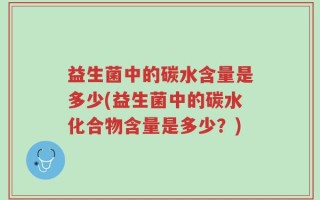 益生菌中的碳水含量是多少(益生菌中的碳水化合物含量是多少？)