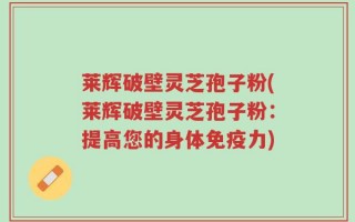 莱辉破壁灵芝孢子粉(莱辉破壁灵芝孢子粉：提高您的身体免疫力)