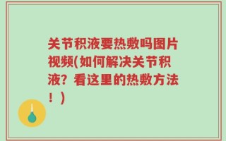 关节积液要热敷吗图片视频(如何解决关节积液？看这里的热敷方法！)