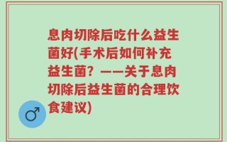 息肉切除后吃什么益生菌好(手术后如何补充益生菌？——关于息肉切除后益生菌的合理饮食建议)