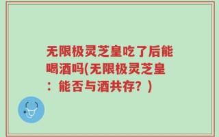无限极灵芝皇吃了后能喝酒吗(无限极灵芝皇：能否与酒共存？)