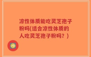 凉性体质能吃灵芝孢子粉吗(适合凉性体质的人吃灵芝孢子粉吗？)