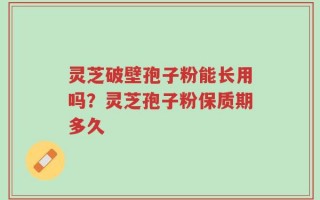 灵芝破壁孢子粉能长用吗？灵芝孢子粉保质期多久