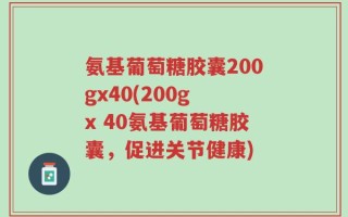 氨基葡萄糖胶囊200gx40(200g x 40氨基葡萄糖胶囊，促进关节健康)