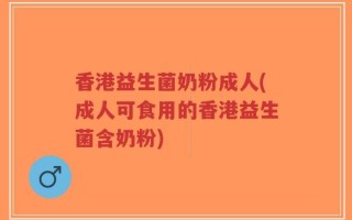 香港益生菌奶粉成人(成人可食用的香港益生菌含奶粉)