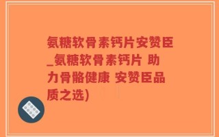 氨糖软骨素钙片安赞臣_氨糖软骨素钙片 助力骨骼健康 安赞臣品质之选)