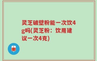 灵芝破壁粉能一次饮4g吗(灵芝粉：饮用建议一次4克)