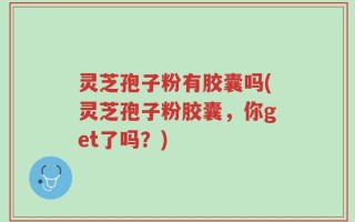 灵芝孢子粉有胶囊吗(灵芝孢子粉胶囊，你get了吗？)